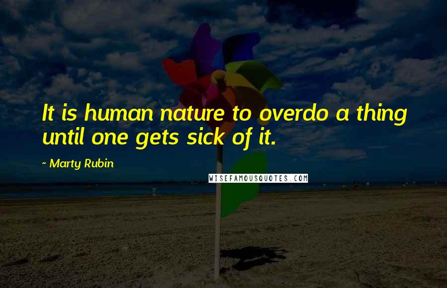 Marty Rubin Quotes: It is human nature to overdo a thing until one gets sick of it.