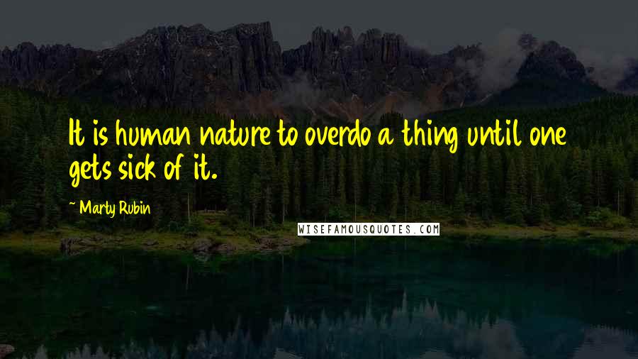 Marty Rubin Quotes: It is human nature to overdo a thing until one gets sick of it.