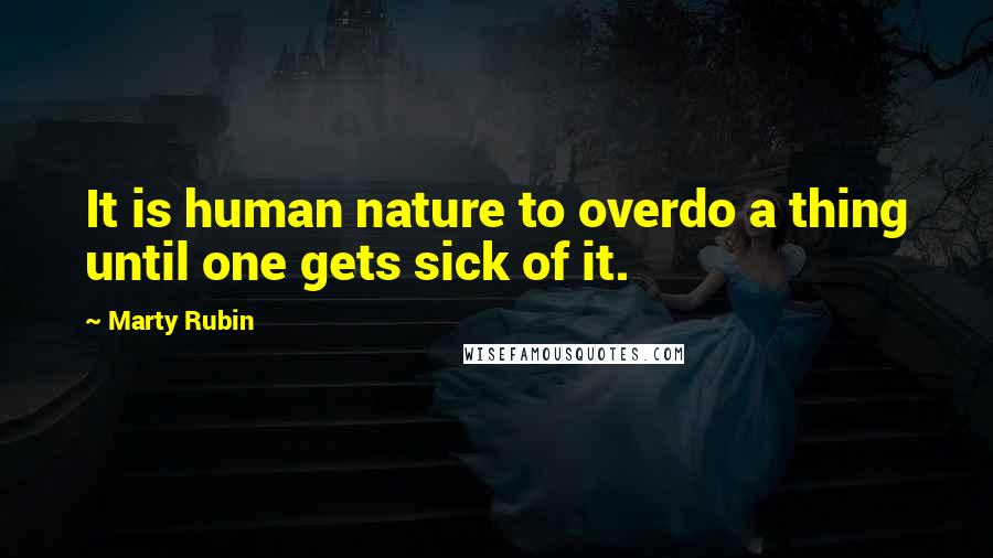 Marty Rubin Quotes: It is human nature to overdo a thing until one gets sick of it.