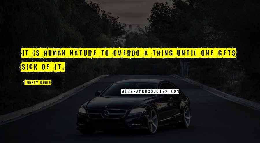 Marty Rubin Quotes: It is human nature to overdo a thing until one gets sick of it.