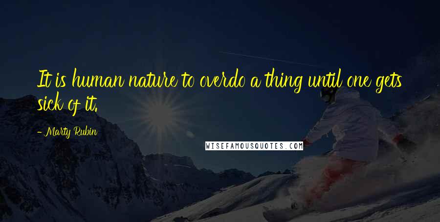 Marty Rubin Quotes: It is human nature to overdo a thing until one gets sick of it.