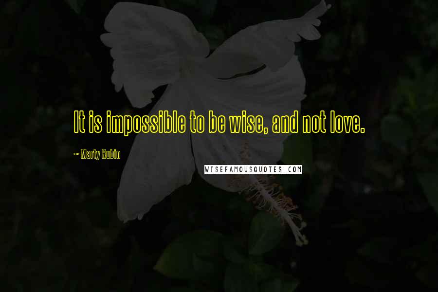 Marty Rubin Quotes: It is impossible to be wise, and not love.