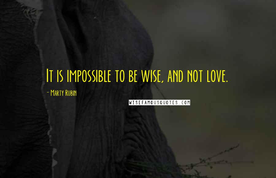Marty Rubin Quotes: It is impossible to be wise, and not love.
