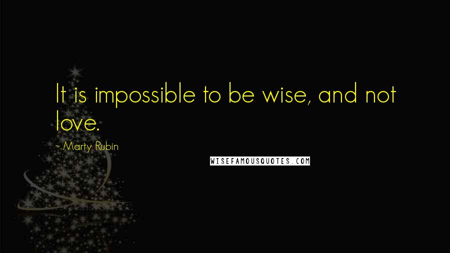 Marty Rubin Quotes: It is impossible to be wise, and not love.