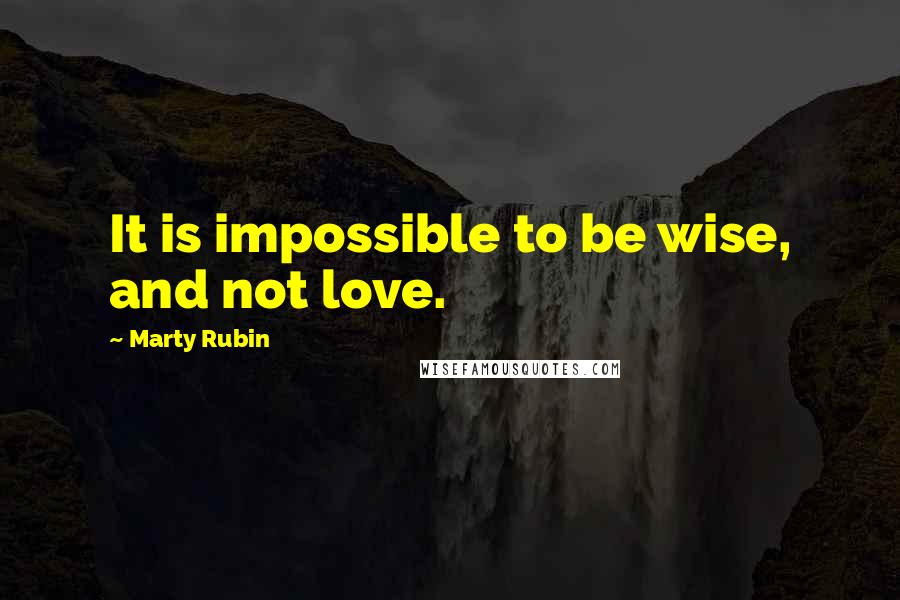 Marty Rubin Quotes: It is impossible to be wise, and not love.