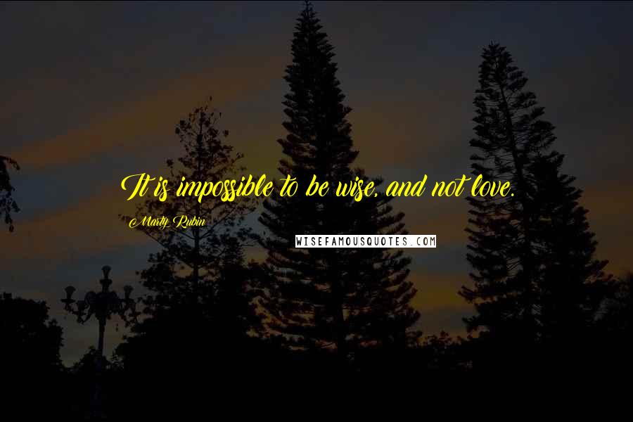 Marty Rubin Quotes: It is impossible to be wise, and not love.