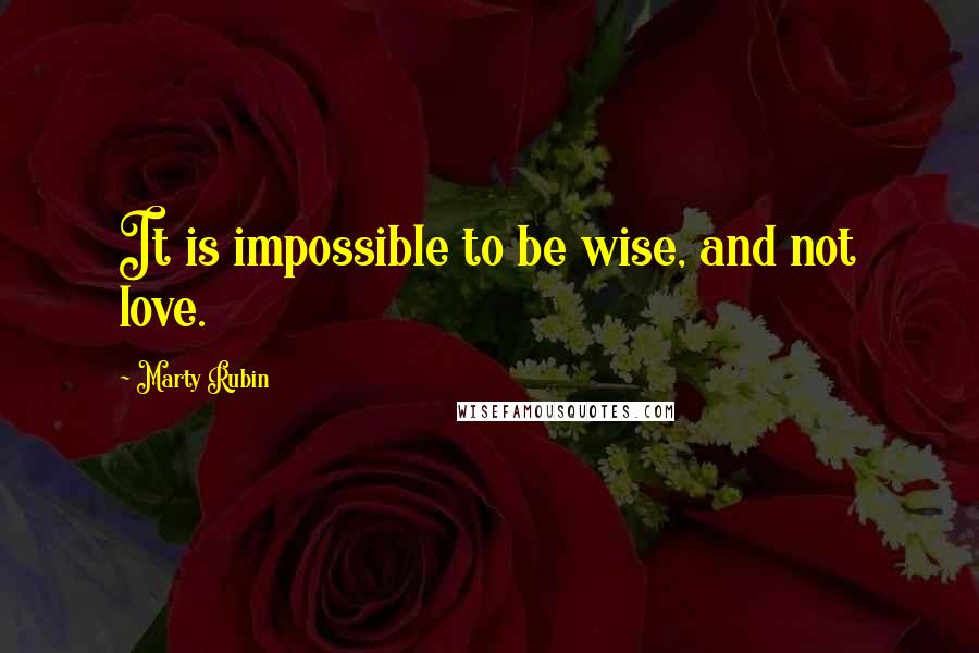 Marty Rubin Quotes: It is impossible to be wise, and not love.