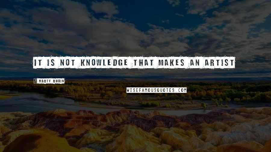 Marty Rubin Quotes: It is not knowledge that makes an artist