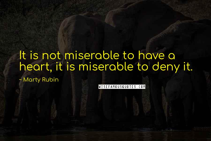 Marty Rubin Quotes: It is not miserable to have a heart, it is miserable to deny it.