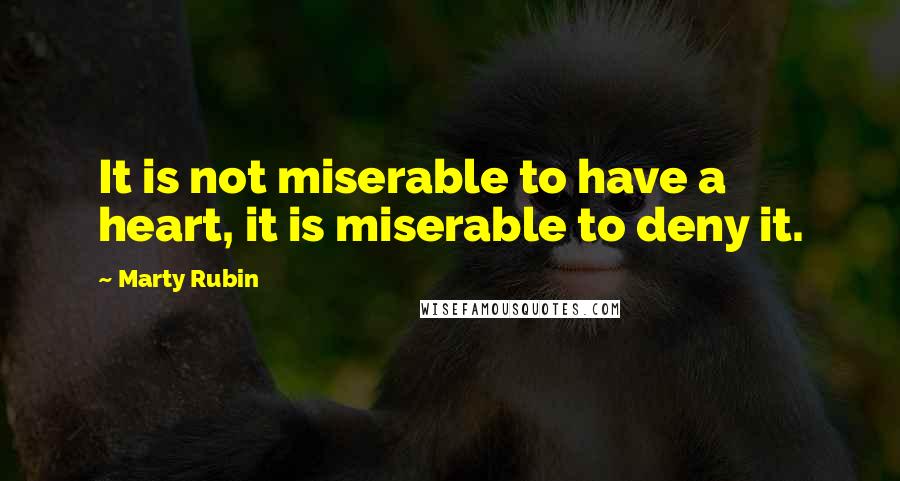 Marty Rubin Quotes: It is not miserable to have a heart, it is miserable to deny it.