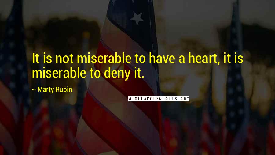 Marty Rubin Quotes: It is not miserable to have a heart, it is miserable to deny it.