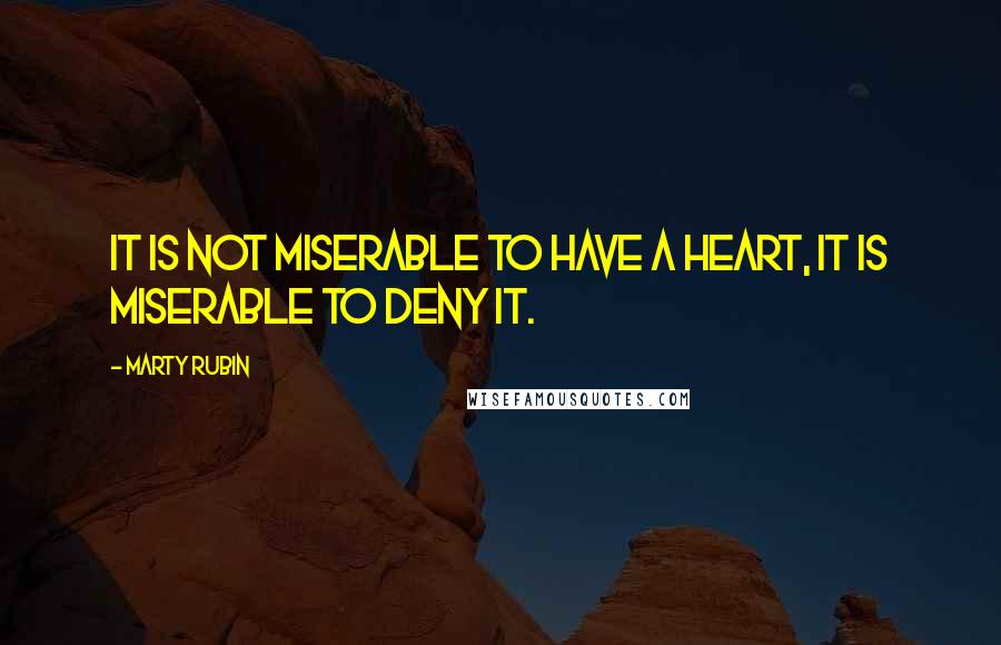 Marty Rubin Quotes: It is not miserable to have a heart, it is miserable to deny it.