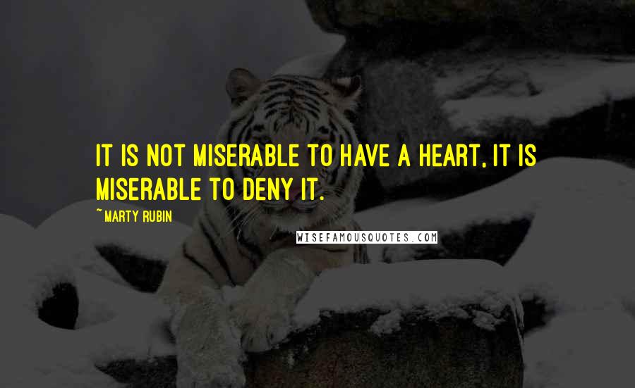 Marty Rubin Quotes: It is not miserable to have a heart, it is miserable to deny it.