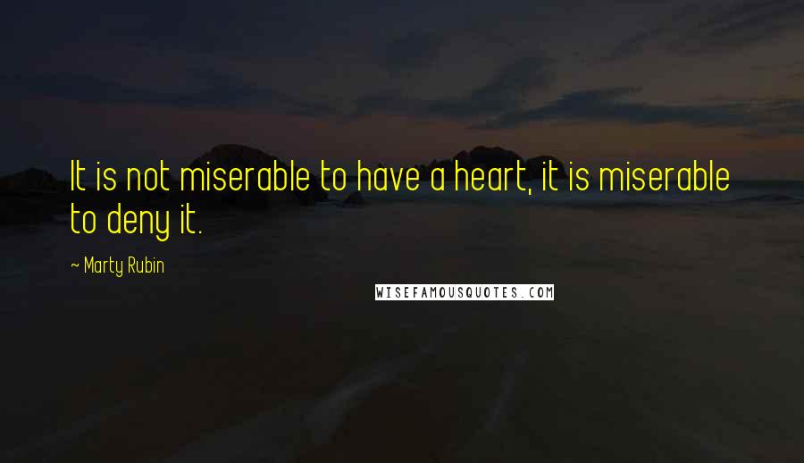 Marty Rubin Quotes: It is not miserable to have a heart, it is miserable to deny it.