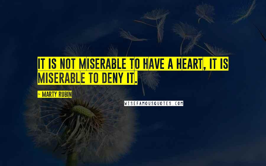 Marty Rubin Quotes: It is not miserable to have a heart, it is miserable to deny it.