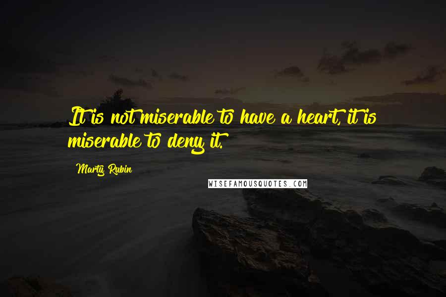 Marty Rubin Quotes: It is not miserable to have a heart, it is miserable to deny it.