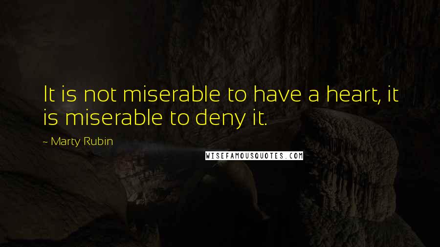 Marty Rubin Quotes: It is not miserable to have a heart, it is miserable to deny it.