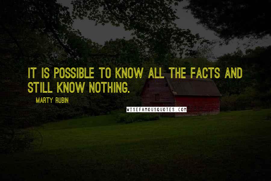 Marty Rubin Quotes: It is possible to know all the facts and still know nothing.