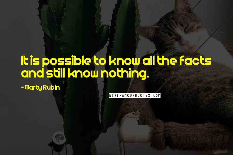 Marty Rubin Quotes: It is possible to know all the facts and still know nothing.