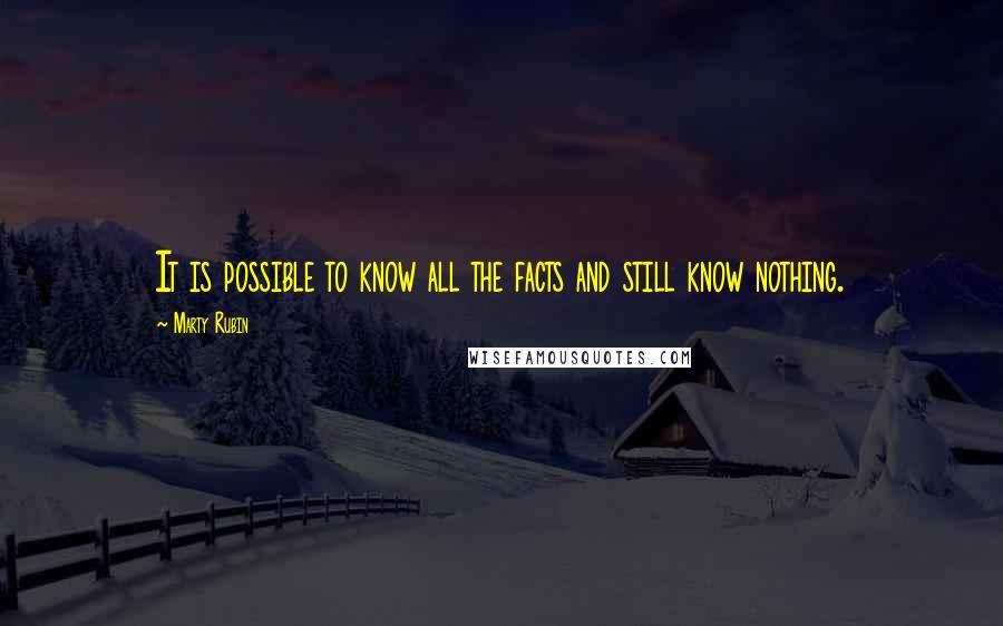 Marty Rubin Quotes: It is possible to know all the facts and still know nothing.