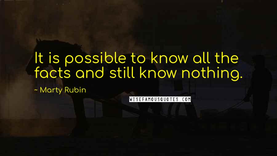 Marty Rubin Quotes: It is possible to know all the facts and still know nothing.