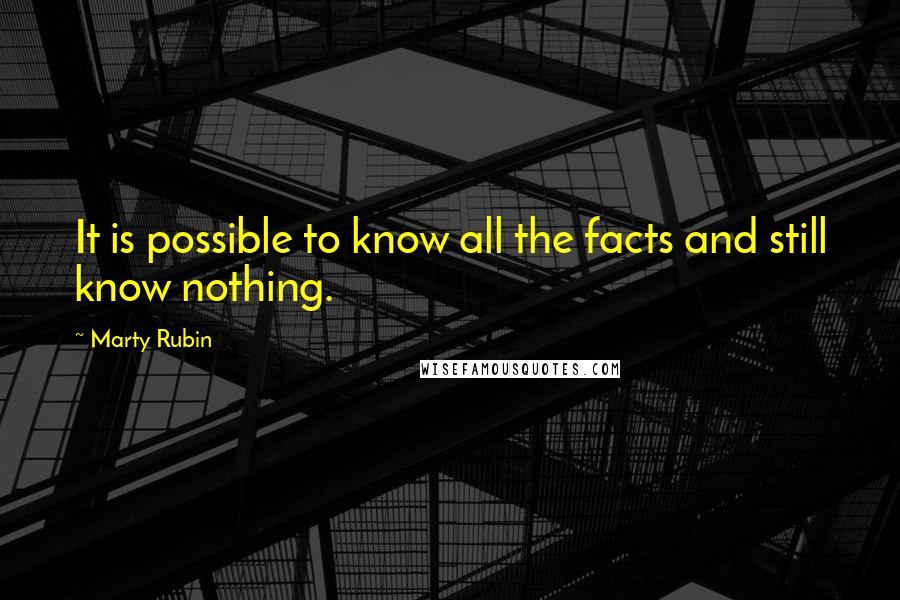 Marty Rubin Quotes: It is possible to know all the facts and still know nothing.