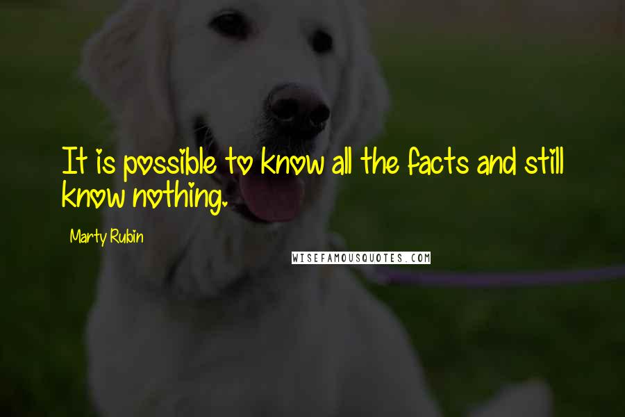 Marty Rubin Quotes: It is possible to know all the facts and still know nothing.