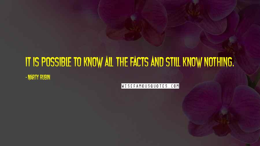 Marty Rubin Quotes: It is possible to know all the facts and still know nothing.