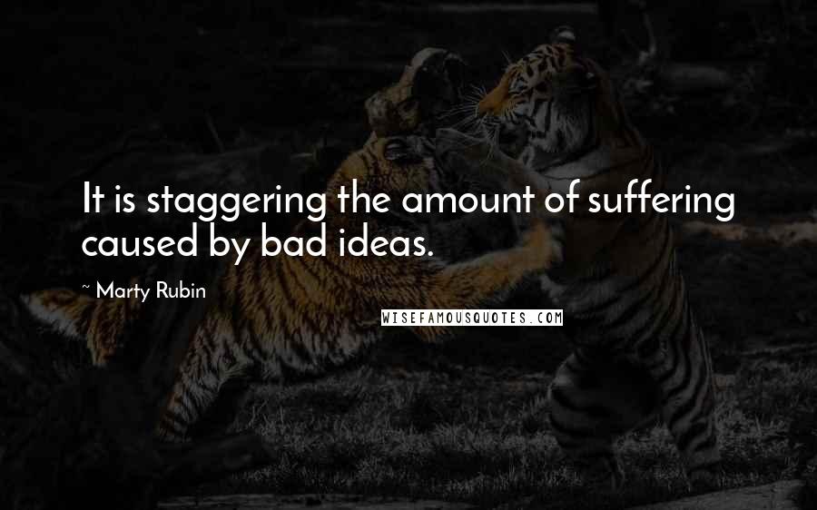 Marty Rubin Quotes: It is staggering the amount of suffering caused by bad ideas.
