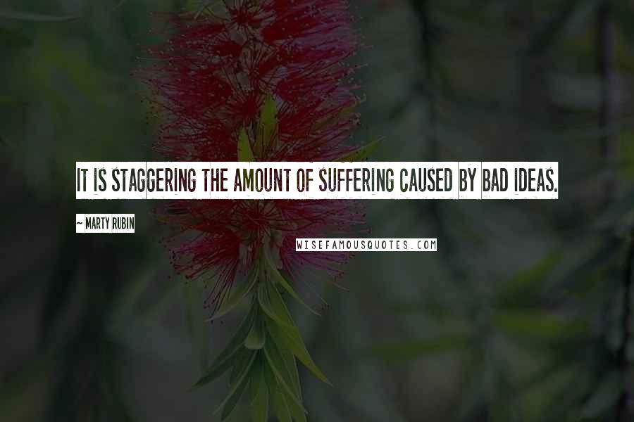 Marty Rubin Quotes: It is staggering the amount of suffering caused by bad ideas.