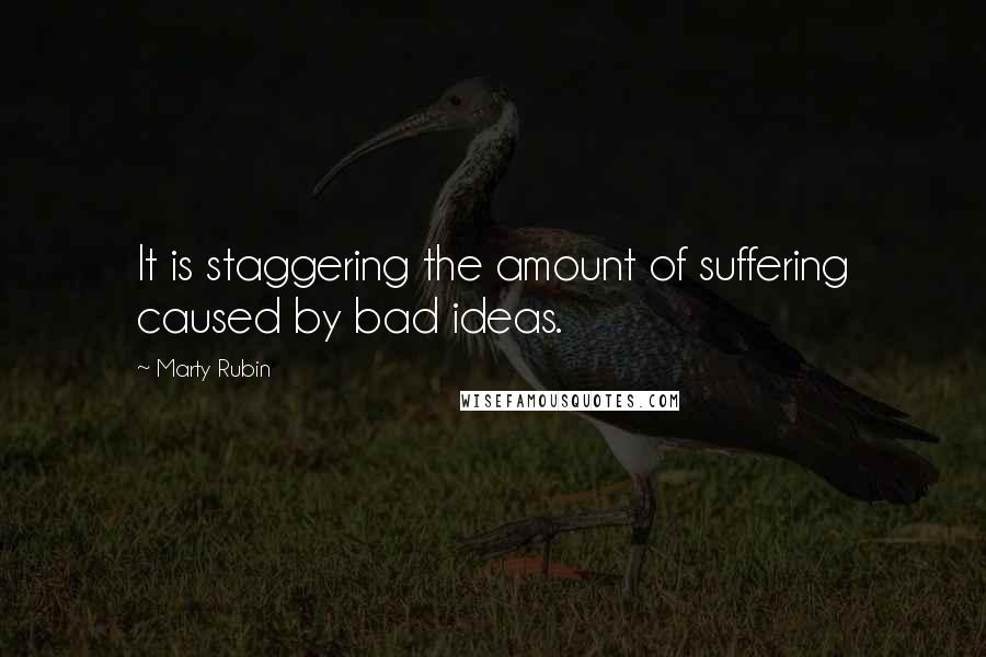 Marty Rubin Quotes: It is staggering the amount of suffering caused by bad ideas.