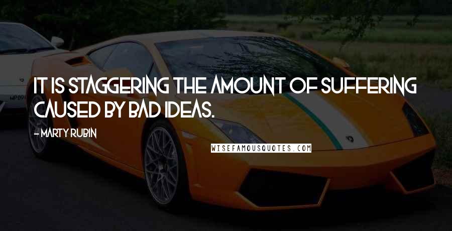Marty Rubin Quotes: It is staggering the amount of suffering caused by bad ideas.