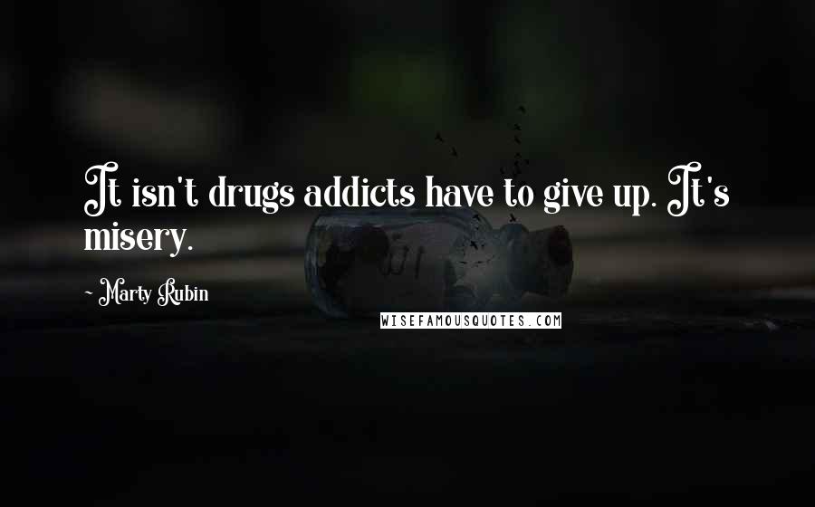 Marty Rubin Quotes: It isn't drugs addicts have to give up. It's misery.