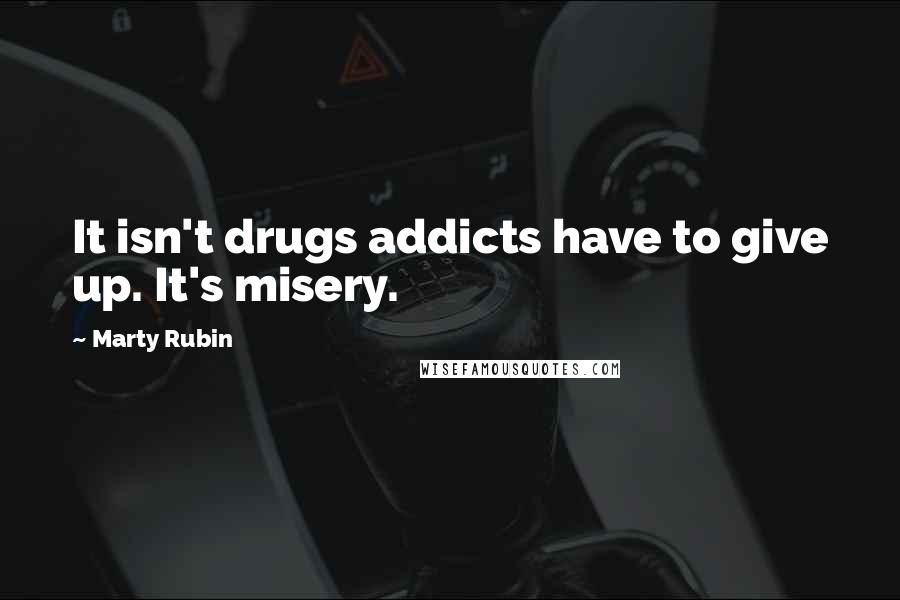 Marty Rubin Quotes: It isn't drugs addicts have to give up. It's misery.