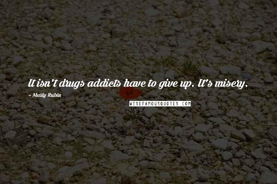 Marty Rubin Quotes: It isn't drugs addicts have to give up. It's misery.