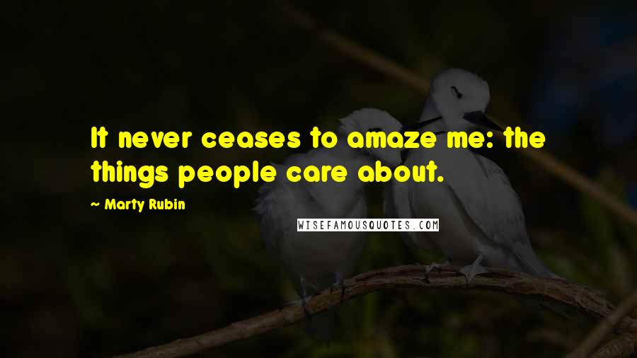 Marty Rubin Quotes: It never ceases to amaze me: the things people care about.
