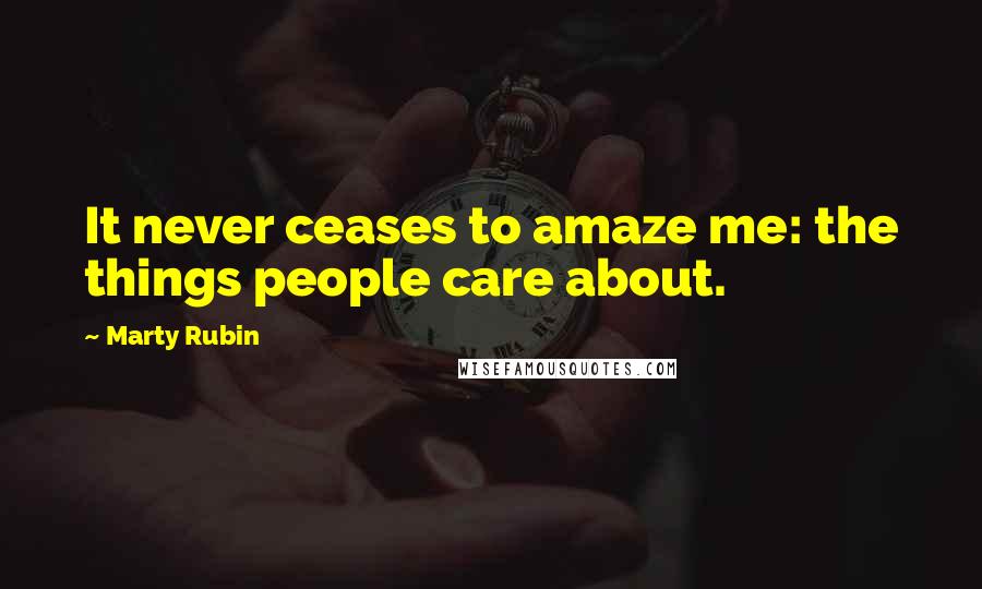 Marty Rubin Quotes: It never ceases to amaze me: the things people care about.