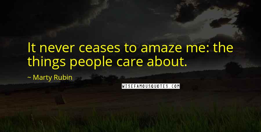 Marty Rubin Quotes: It never ceases to amaze me: the things people care about.