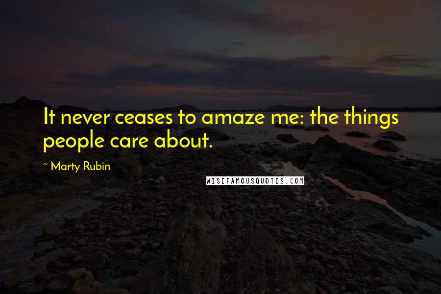 Marty Rubin Quotes: It never ceases to amaze me: the things people care about.