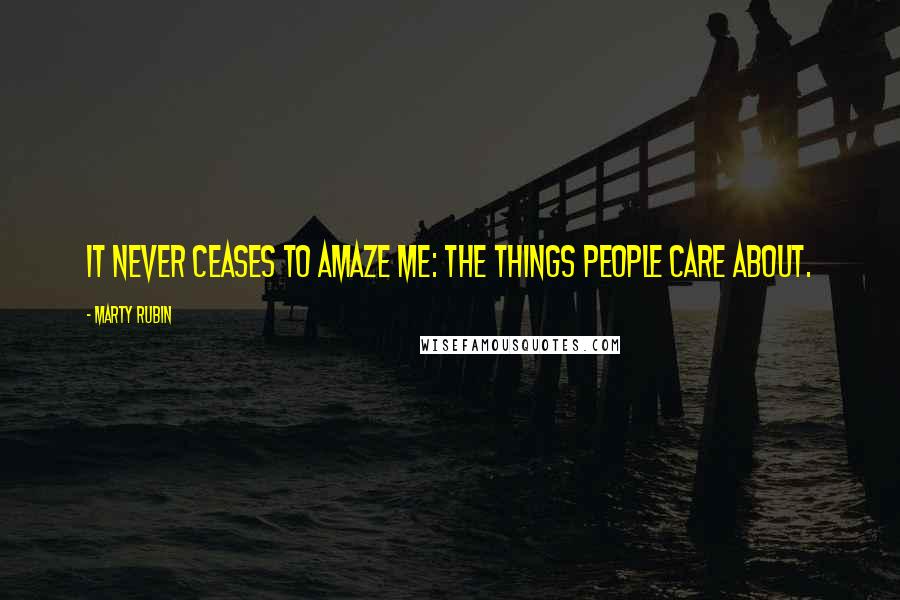 Marty Rubin Quotes: It never ceases to amaze me: the things people care about.