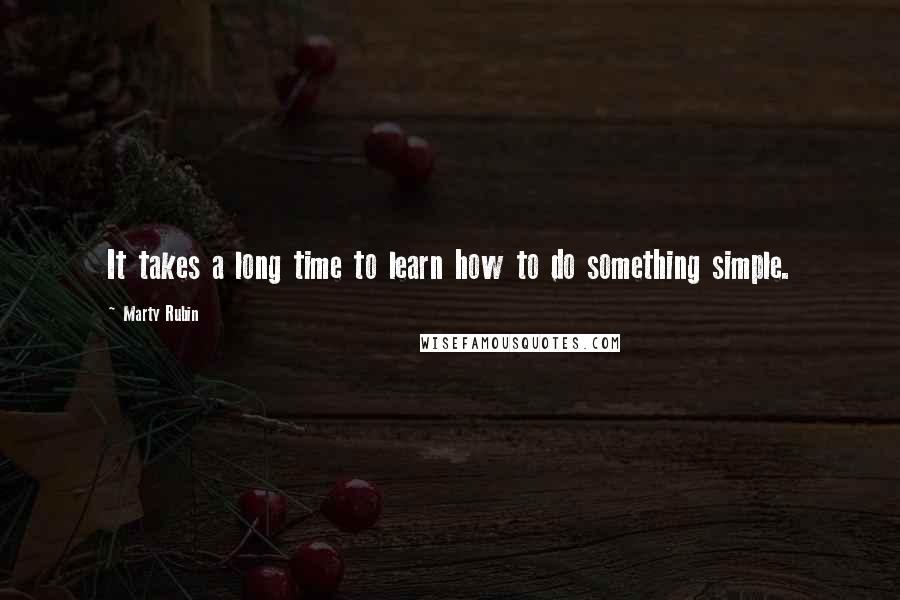 Marty Rubin Quotes: It takes a long time to learn how to do something simple.
