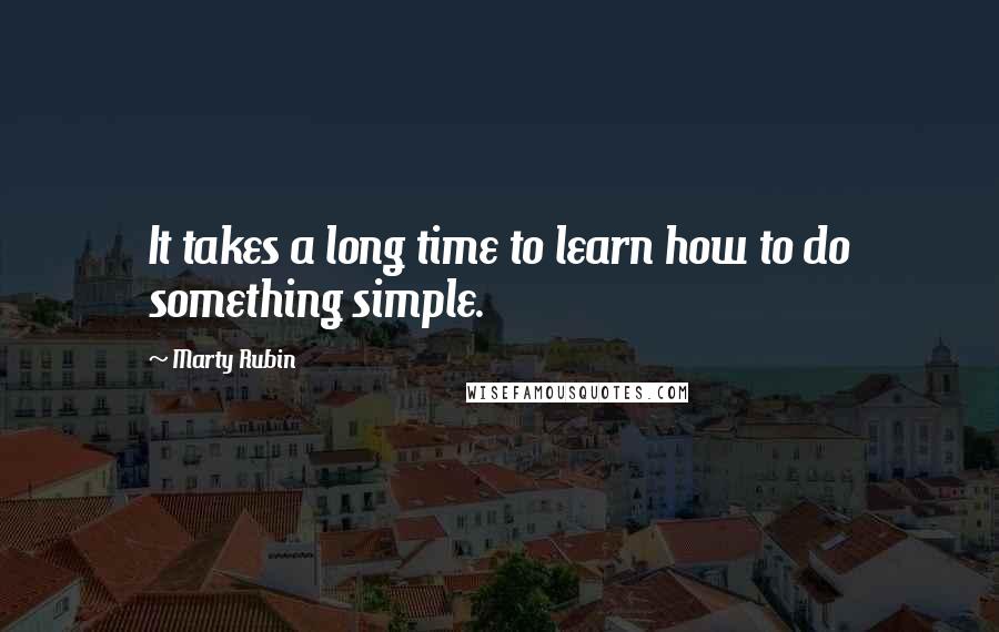 Marty Rubin Quotes: It takes a long time to learn how to do something simple.