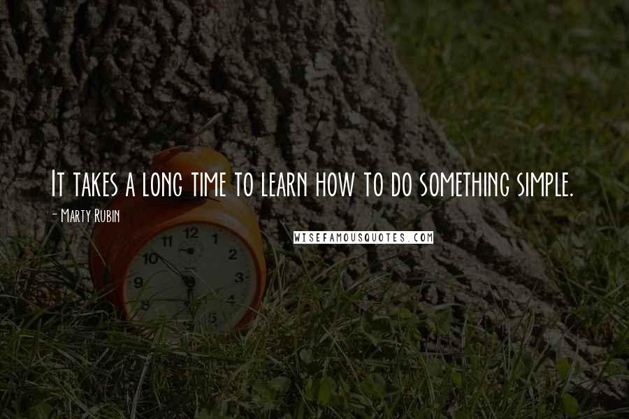 Marty Rubin Quotes: It takes a long time to learn how to do something simple.