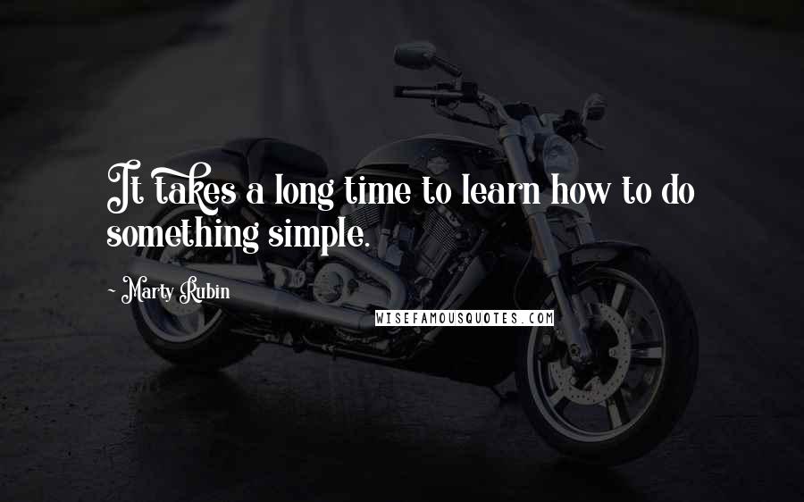 Marty Rubin Quotes: It takes a long time to learn how to do something simple.