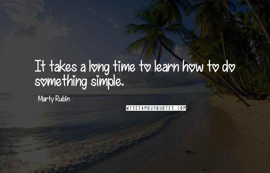 Marty Rubin Quotes: It takes a long time to learn how to do something simple.