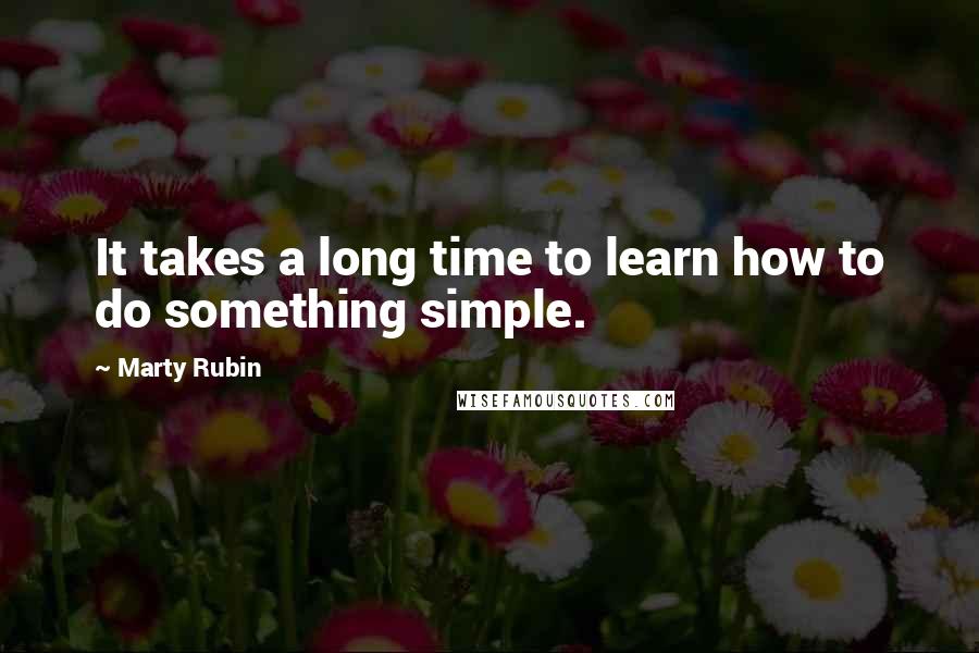 Marty Rubin Quotes: It takes a long time to learn how to do something simple.