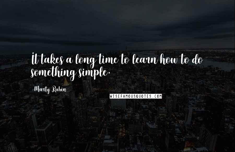 Marty Rubin Quotes: It takes a long time to learn how to do something simple.