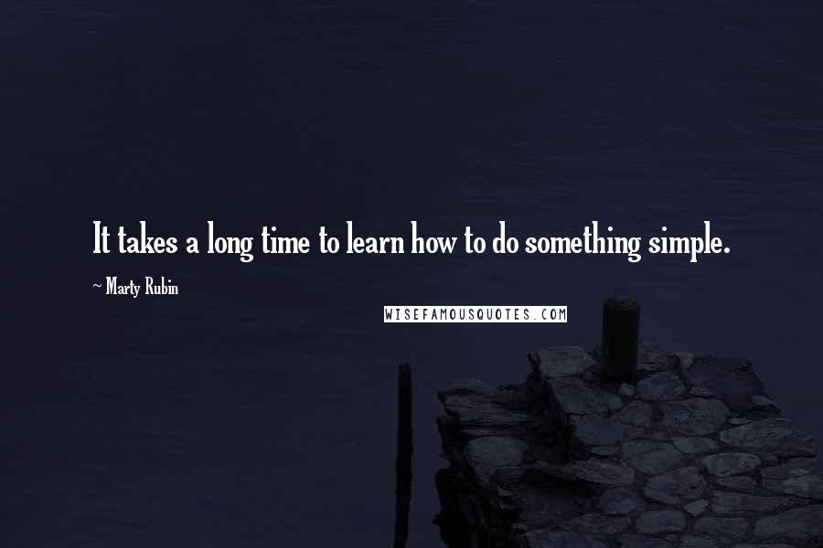 Marty Rubin Quotes: It takes a long time to learn how to do something simple.