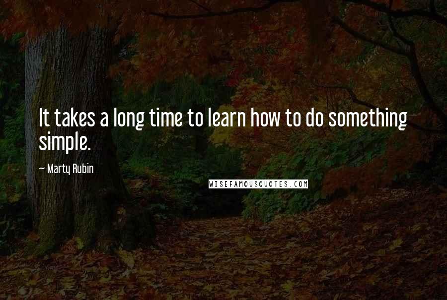 Marty Rubin Quotes: It takes a long time to learn how to do something simple.