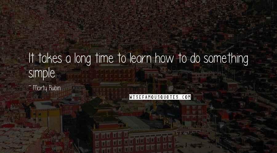 Marty Rubin Quotes: It takes a long time to learn how to do something simple.